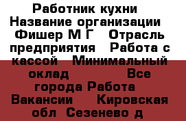 Работник кухни › Название организации ­ Фишер М.Г › Отрасль предприятия ­ Работа с кассой › Минимальный оклад ­ 19 000 - Все города Работа » Вакансии   . Кировская обл.,Сезенево д.